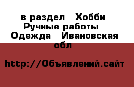  в раздел : Хобби. Ручные работы » Одежда . Ивановская обл.